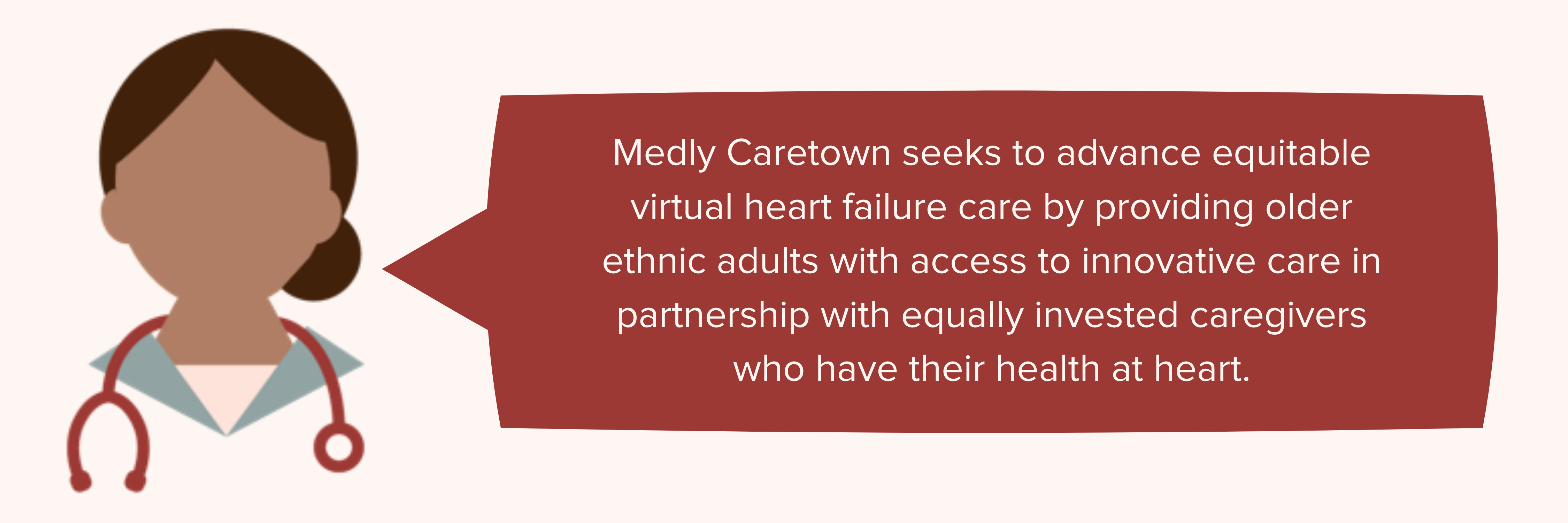 Medly Caretown seeks to advance equitable virtual heart failure care by providing older  ethnic adults with access to innovative care in partnership with equally  invested caregivers who have their health at heart.